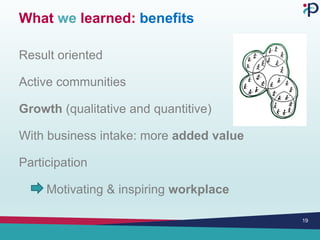 What we learned: benefits
Result oriented
Active communities
Growth (qualitative and quantitive)
With business intake: more added value
Participation
Motivating & inspiring workplace
19
 