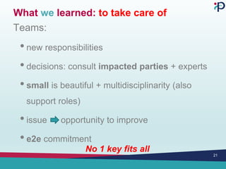 What we learned: to take care of
Teams:
• new responsibilities
• decisions: consult impacted parties + experts
• small is beautiful + multidisciplinarity (also
support roles)
• issue opportunity to improve
• e2e commitment
21
No 1 key fits all
 