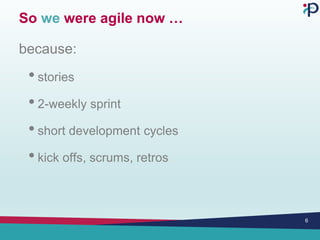 So we were agile now …
because:
• stories
• 2-weekly sprint
• short development cycles
• kick offs, scrums, retros
6
 