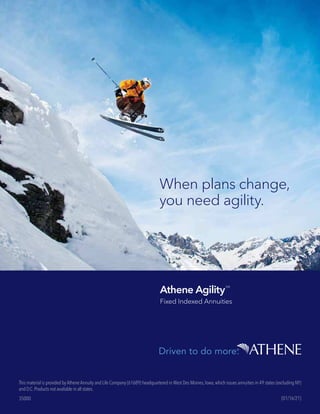 1
35000 (01/16/21)
This material is provided by Athene Annuity and Life Company (61689) headquartered in West Des Moines,Iowa,which issues annuities in 49 states (excluding NY)
and D.C.Products not available in all states.
Athene Agility
SM
Fixed Indexed Annuities
When plans change,
you need agility.
 