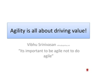 Agility is all about driving value! Vibhu Srinivasan vibhu@agilefaq.net  “Its important to be agile not to do agile” 