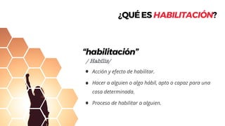 ¿QUÉESHABILITACIÓN?
/ Habĭlis/
“habilitación”
 