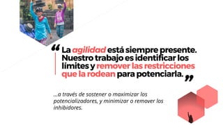 “Laagilidadestásiemprepresente.
Nuestrotrabajoesidentificarlos
límitesyremoverlasrestricciones
quelarodeanparapotenciarla.
”…a través de sostener o maximizar los
potencializadores, y minimizar o remover los
inhibidores.
 