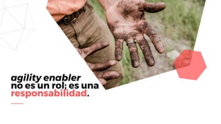 agility enabler
no es un rol; es una
responsabilidad.
 