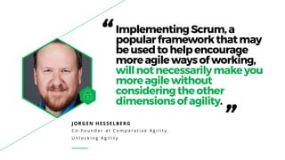 JORGEN HESSELBERG
C o - F o u n d e r a t C o m p a r a t i v e A g i l i t y ,
U n l o c k i n g A g i l i t y
“ImplementingScrum,a
popularframeworkthatmay
beusedtohelpencourage
moreagilewaysofworking,
willnotnecessarilymakeyou
moreagilewithout
consideringtheother
dimensionsofagility.
”
 
