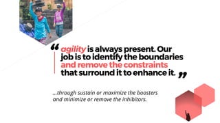 “agilityisalwayspresent.Our
jobistoidentifytheboundaries
andremovetheconstraints
thatsurroundittoenhanceit.
”…through sustain or maximize the boosters
and minimize or remove the inhibitors.
 