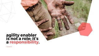 agility enabler
is not a role; it’s
a responsibility.
 