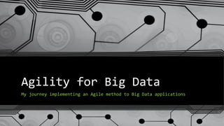 Agility for Big Data
My journey implementing an Agile method to Big Data applications
 