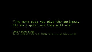 “The more data you give the business,
the more questions they will ask”
Jose Carlos Eiras
Served as CIO at Kraft Foods, Philip Morris, General Motors and DHL
 