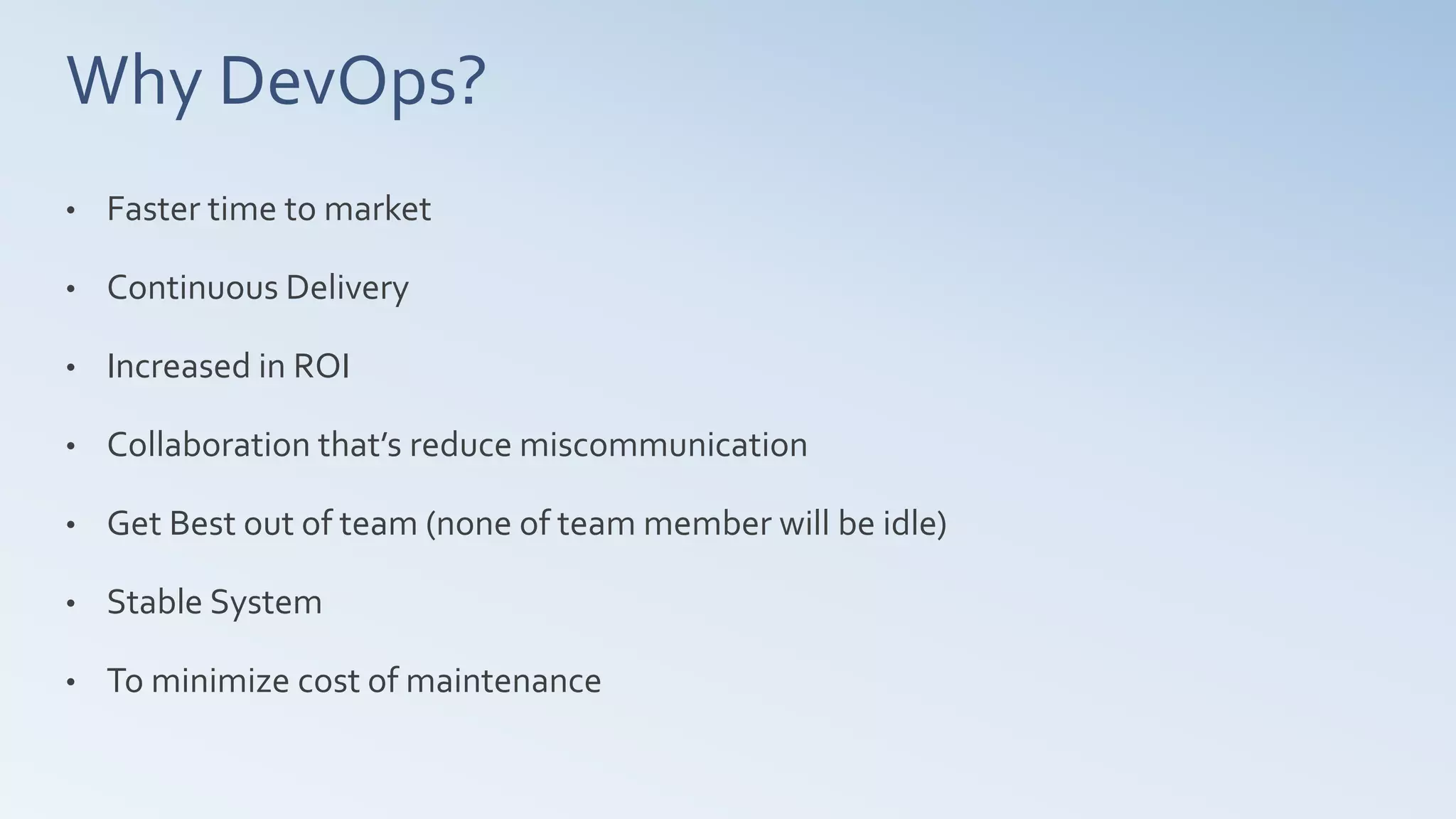 Why DevOps?
• Faster time to market
• Continuous Delivery
• Increased in ROI
• Collaboration that’s reduce miscommunication
• Get Best out of team (none of team member will be idle)
• Stable System
• To minimize cost of maintenance
 