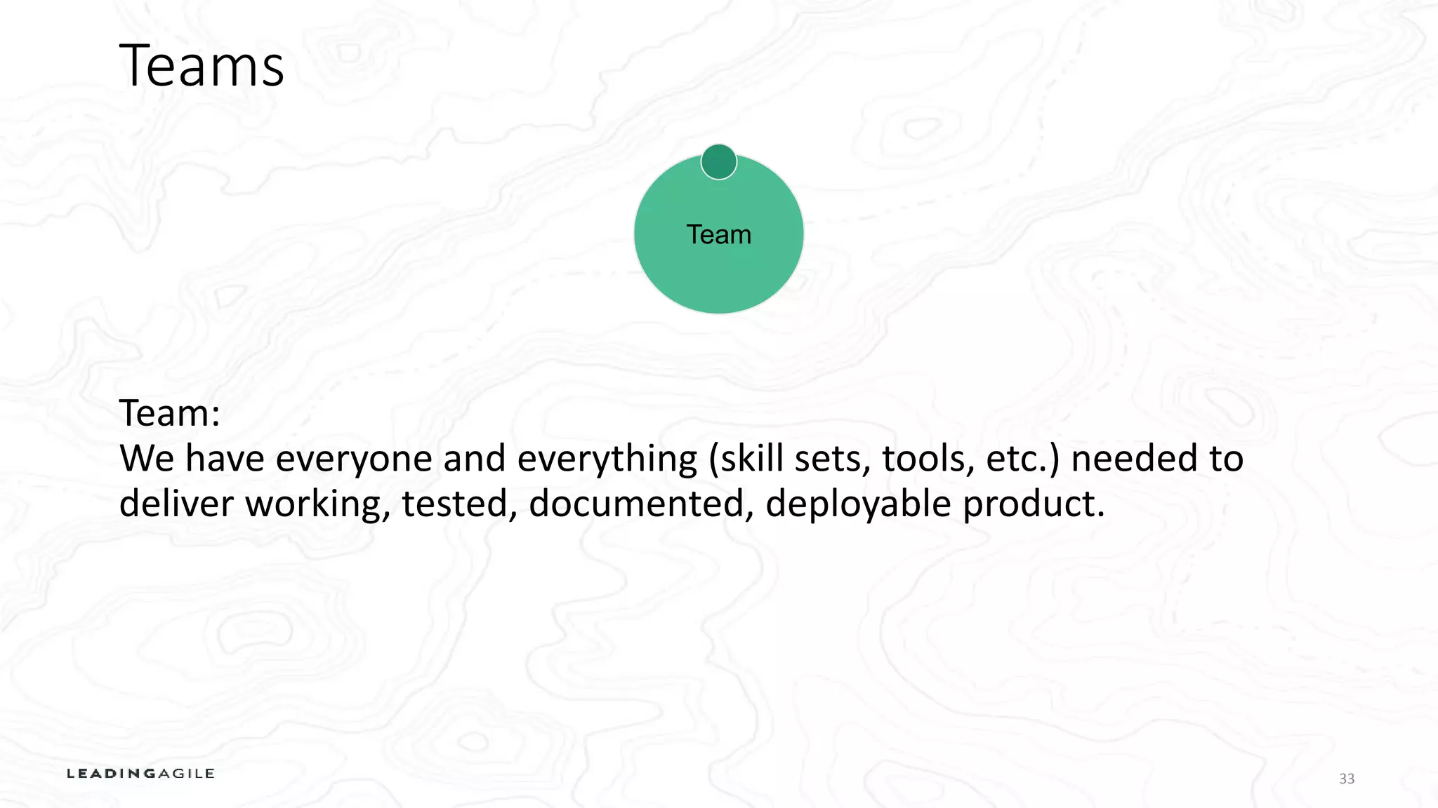 Teams
33
Team:
We have everyone and everything (skill sets, tools, etc.) needed to
deliver working, tested, documented, deployable product.
Team
 