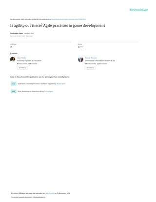 See discussions, stats, and author profiles for this publication at: https://www.researchgate.net/publication/220961952
Is agility out there? Agile practices in game development
Conference Paper · January 2010
DOI: 10.1145/1878450.1878453 · Source: DBLP
CITATIONS
28
READS
2,777
2 authors:
Some of the authors of this publication are also working on these related projects:
Systematic Literature Reviews in Software Engineering View project
Ninth Workshop on Ubiquitous Music View project
Fabio Petrillo
University of Québec in Chicoutimi
38 PUBLICATIONS   189 CITATIONS   
SEE PROFILE
Marcelo Pimenta
Universidade Federal do Rio Grande do Sul
169 PUBLICATIONS   1,015 CITATIONS   
SEE PROFILE
All content following this page was uploaded by Fabio Petrillo on 14 November 2016.
The user has requested enhancement of the downloaded file.
 