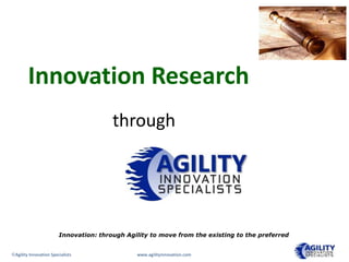 Innovation Research
                                       through


                                            Agility
                       Innovation: through Agility to move from the existing to the preferred


Agility Innovation Specialists                www.agilityinnovation.com
 