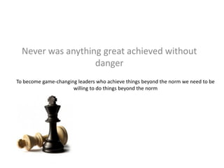 Never was anything great achieved without
danger
To become game-changing leaders who achieve things beyond the norm we need to be
willing to do things beyond the norm
 
