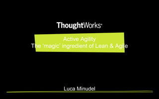 Active Agility 
The ‘magic’ ingredient of Lean & Agile 
Luca Minudel 
 