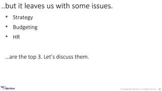 © Copyright Net Objectives, Inc. All Rights Reserved 38
• Strategy
• Budgeting
• HR
…are the top 3. Let’s discuss them.
..but it leaves us with some issues.
 
