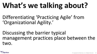 © Copyright Net Objectives, Inc. All Rights Reserved 4
What’s we talking about?
Differentiating ‘Practicing Agile’ from
‘Organizational Agility.’
Discussing the barrier typical
management practices place between the
two.
 