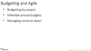 © Copyright Net Objectives, Inc. All Rights Reserved 41
• Budgeting by project
• Inflexible annual budgets
• Managing variance down
Budgeting and Agile
 