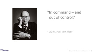 © Copyright Net Objectives, Inc. All Rights Reserved 46
“In command – and
out of control.”
- LtGen. Paul Van Riper
 