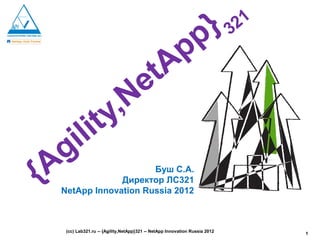 p }        321

                                                Ap
                         e                    t
                      y,N
        il it
  Ag
{                     Буш С.А.
               Директор ЛС321
  NetApp Innovation Russia 2012



   (сс) Lab321.ru -- {Agility,NetApp}321 -- NetApp Innovation Russia 2012         1
 