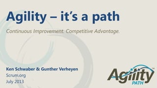 Agility – it’s a path
Continuous Improvement. Competitive Advantage.
Ken Schwaber & Gunther Verheyen
Scrum.org
July 2013
 