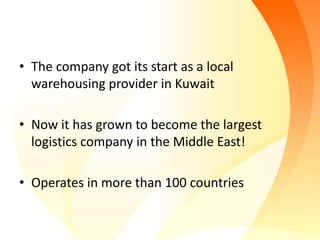 • The company got its start as a local
warehousing provider in Kuwait
• Now it has grown to become the largest
logistics company in the Middle East!
• Operates in more than 100 countries