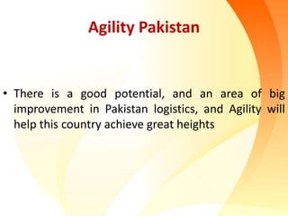 Agility Pakistan
• There is a good potential, and an area of big
improvement in Pakistan logistics, and Agility will
help this country achieve great heights
