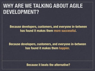 WHY ARE WE TALKING ABOUT AGILE
DEVELOPMENT?
Because it beats the alternative?
Because developers, customers, and everyone in-between
has found it makes them happier.
Because developers, customers, and everyone in-between
has found it makes them more successful.
 