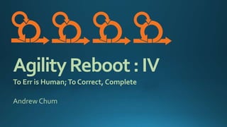 AgilityReboot:IV
To Err is Human;To Correct, Complete
Andrew Chum
 