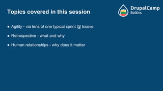 Topics covered in this session
● Agility - via lens of one typical sprint @ Exove
● Retrospective - what and why
● Human relationships - why does it matter
 