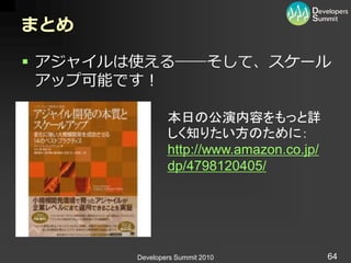 まとめ

 ゕジャ゗ルは使える――そして、スケール
  ゕップ可能です！

               本日の公演内容をもっと詳
               しく知りたい方のために：
               http://www.amazon.co.jp/
               dp/4798120405/




       Developers Summit 2010             64
 