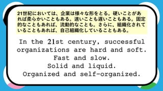 In the 21st century,
successful organizations
are hard and soft.
Fast and slow.
Solid and liquid.
Organized and self-
organized.
In the 21st century, successful
organizations are hard and soft.
Fast and slow.
Solid and liquid.
Organized and self-organized.
21oˤƤϡIϘΤȤ롣ӲȤ
餫Ȥ⤢롣٤ȤWȤ⤢롣̶
ĤʤȤ⤢СӵĤʤȤ⡣ˡM
뤳Ȥ⤢СԼMƤ뤳Ȥ⤢롣
 