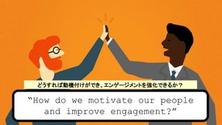 How do we motivate our people
and improve engagement?
ɤЄәCǤ󥲩`Ȥ򏊻Ǥ뤫
 