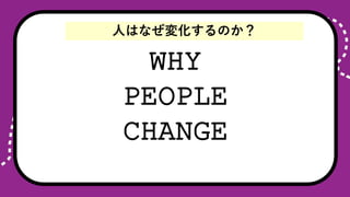 WHY
PEOPLE
CHANGE
ˤϤʤ仯Τ
 