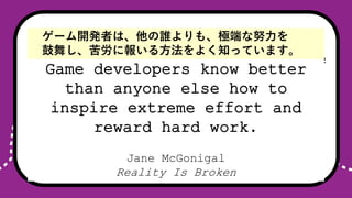 Game developers know better
than anyone else how to inspire
extreme effort and reward hard
work.
Jane McGonigal
Reality Is Broken
Game developers know better
than anyone else how to
inspire extreme effort and
reward hard work.
Jane McGonigal
Reality Is Broken
`_kߤϡl⡢OˤŬ
褷ˈ󤤤뷽褯֪äƤޤ
 