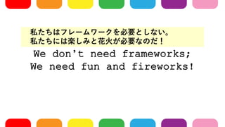 We dont need frameworks;
We need fun and fireworks!
˽ϥե``ҪȤʤ
˽ˤϘSߤȻ𤬱ҪʤΤ
 