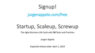 Signup!
jurgenappelo.com/free
Startup, Scaleup, Screwup
The Agile Business Life Cycle with 50 Tools and Practices
Jurgen Appelo
Expected release date: April 1, 2019
 