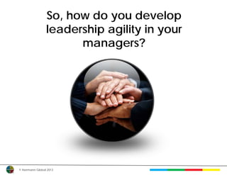 So, how do you develop
                 leadership agility in your
                       managers?




© Herrmann Global 2013
 
