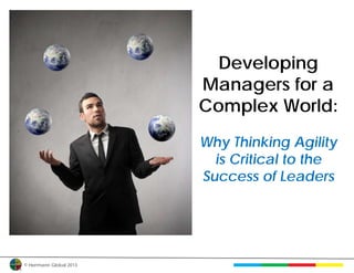 Developing
                         Managers for a
                         Complex World:
                         Why Thinking Agility
                           is Critical to the
                         Success of Leaders




© Herrmann Global 2013
 