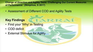 Change of Direction and Agility Tests: Challenging Our Current Measures
of Performance (Nimphius, S 2017)
• Assessment of Different COD and Agility Tests
Key Findings
• Find your 'Why' in Testing
• COD deficit
• External Stimulus for Agility
 