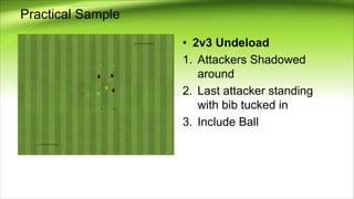 Practical Sample
• 2v3 Undeload
1. Attackers Shadowed
around
2. Last attacker standing
with bib tucked in
3. Include Ball
 