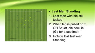 • Last Man Standing
1. Last man with bib still
tucked
2. When bib is pulled do x
OH Squat join back in
(Go for a set time)
3. Include Ball last man
Standing
 