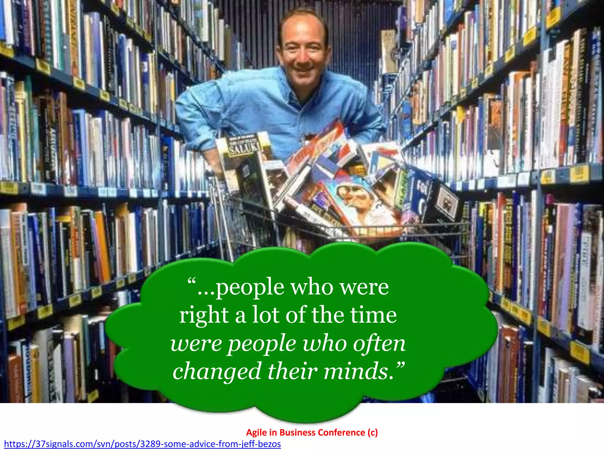 “…people who were
                                       right a lot of the time
                                      were people who often
                                      changed their minds.”

                                                       Agile in Business Conference (c)
https://37signals.com/svn/posts/3289-some-advice-from-jeff-bezos
 