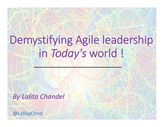Demystifying Agile leadership
in Today's world !
By Lalita Chandel
@LalitaChnd
 