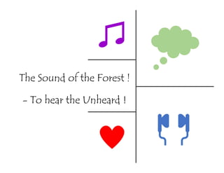 The Sound of the Forest !
- To hear the Unheard !
 