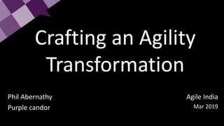Crafting an Agility
Transformation
Phil Abernathy
Purple candor
Agile India
Mar 2019
 