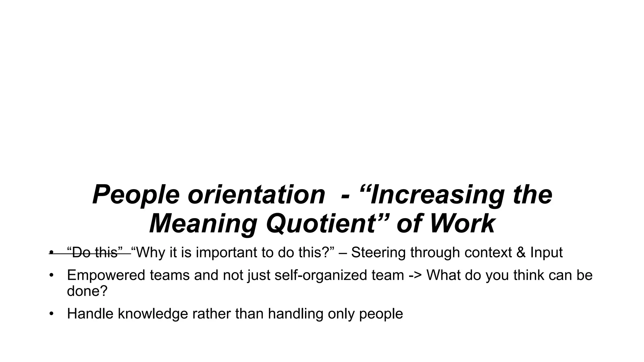 People orientation - “Increasing the
Meaning Quotient” of Work
• “Do this” “Why it is important to do this?” – Steering through context & Input
• Empowered teams and not just self-organized team -> What do you think can be
done?
• Handle knowledge rather than handling only people
 