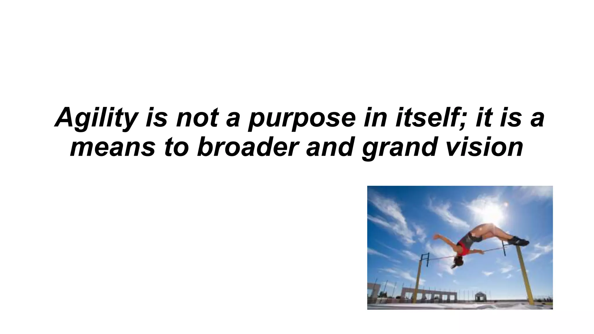 Agility is not a purpose in itself; it is a
means to broader and grand vision
 