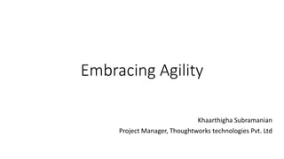 Embracing Agility
Khaarthigha Subramanian
Project Manager, Thoughtworks technologies Pvt. Ltd
 