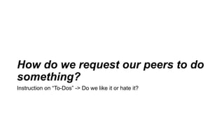 How do we request our peers to do
something?
Instruction on “To-Dos” -> Do we like it or hate it?
 